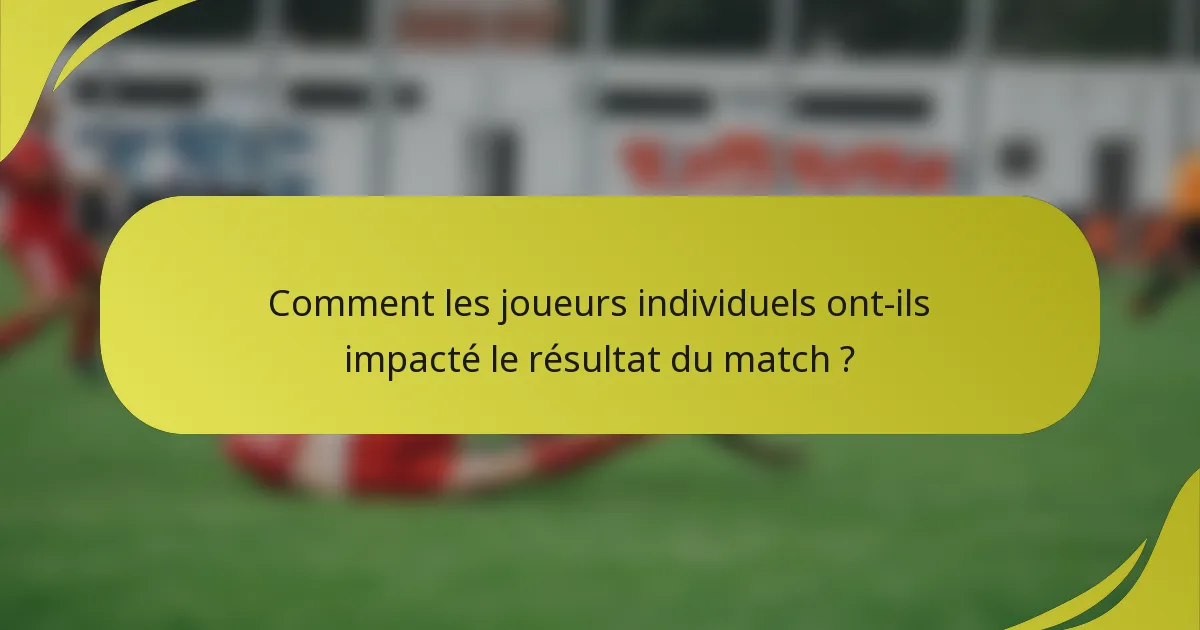 Comment les joueurs individuels ont-ils impacté le résultat du match ?
