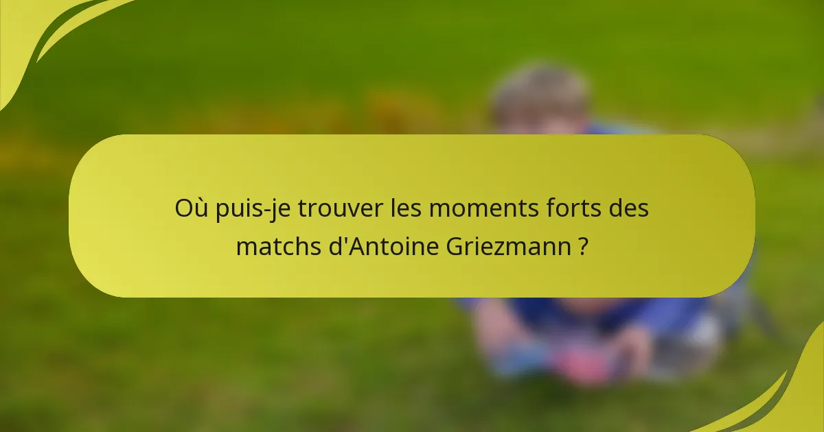 Où puis-je trouver les moments forts des matchs d'Antoine Griezmann ?