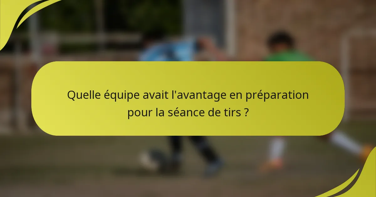Quelle équipe avait l'avantage en préparation pour la séance de tirs ?