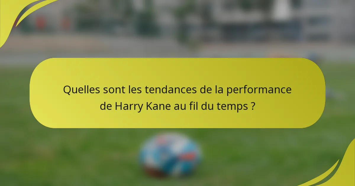 Quelles sont les tendances de la performance de Harry Kane au fil du temps ?