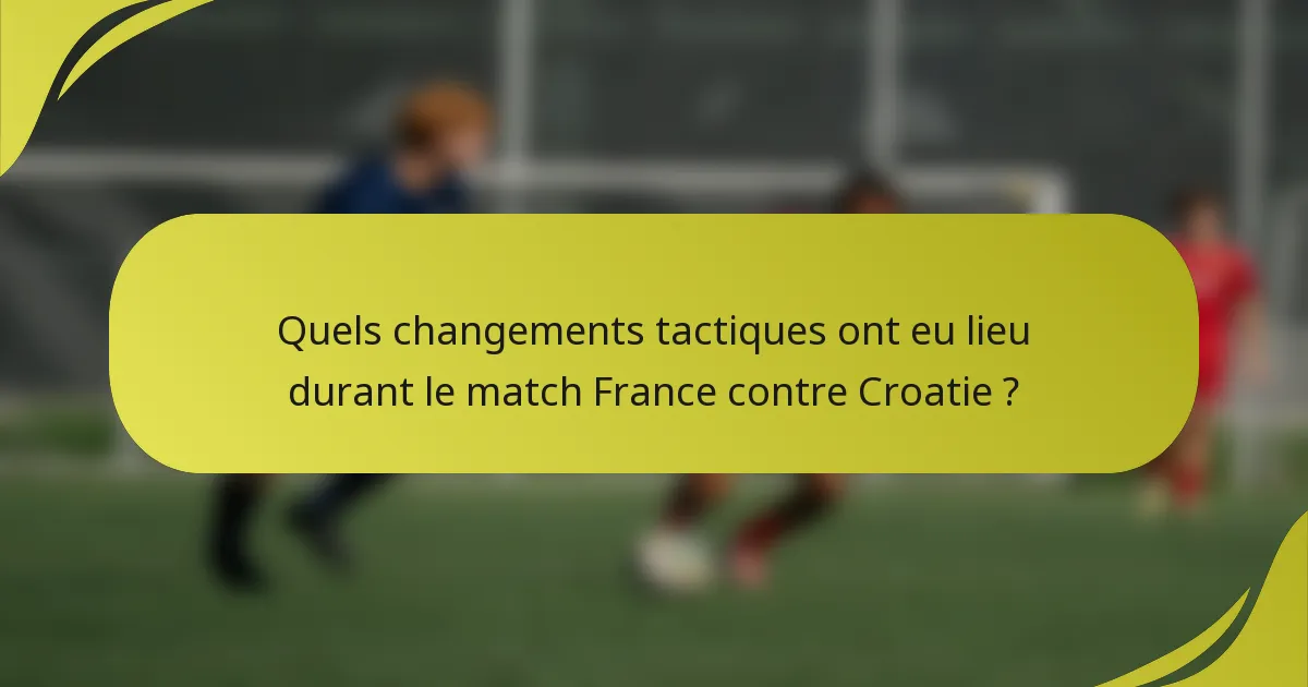 Quels changements tactiques ont eu lieu durant le match France contre Croatie ?