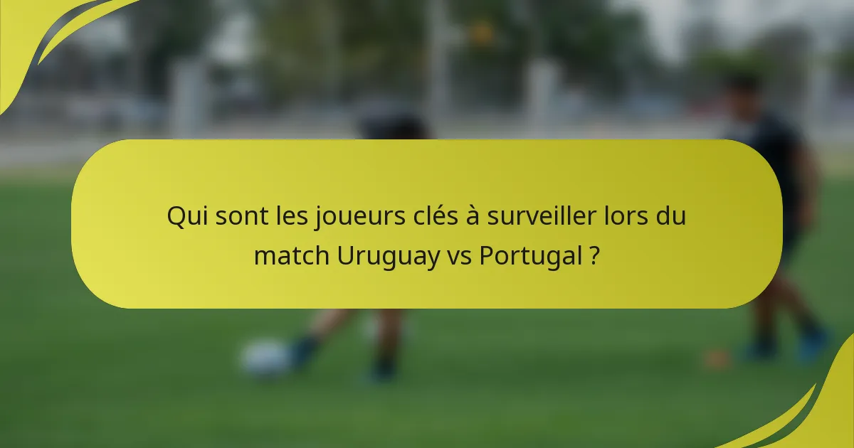 Qui sont les joueurs clés à surveiller lors du match Uruguay vs Portugal ?